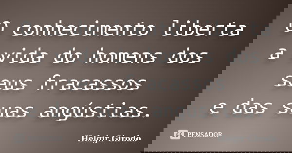 O conhecimento liberta a vida do homens dos seus fracassos e das suas angústias.... Frase de Helgir Girodo.
