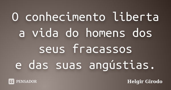 O conhecimento liberta a vida do homens dos seus fracassos e das suas angústias.... Frase de Helgir Girodo.