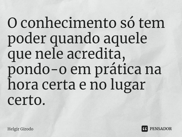 ⁠O conhecimento só tem poder quando aquele que nele acredita, pondo-o em prática na hora certa e no lugar certo.... Frase de Helgir Girodo.