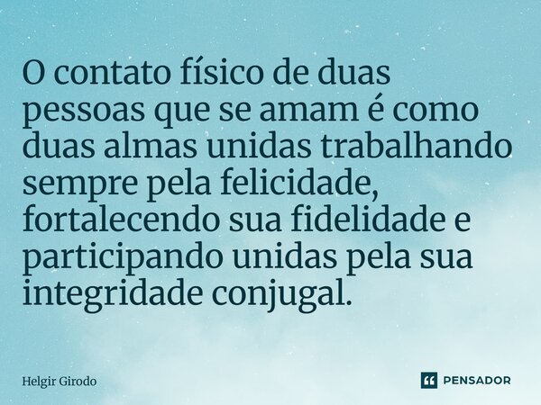 ⁠O contato físico de duas pessoas que se amam é como duas almas unidas trabalhando sempre pela felicidade, fortalecendo sua fidelidade e participando unidas pel... Frase de Helgir Girodo.