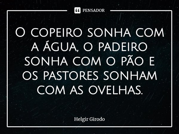 ⁠O copeiro sonha com a água, o padeiro sonha com o pão e os pastores sonham com as ovelhas.... Frase de Helgir Girodo.