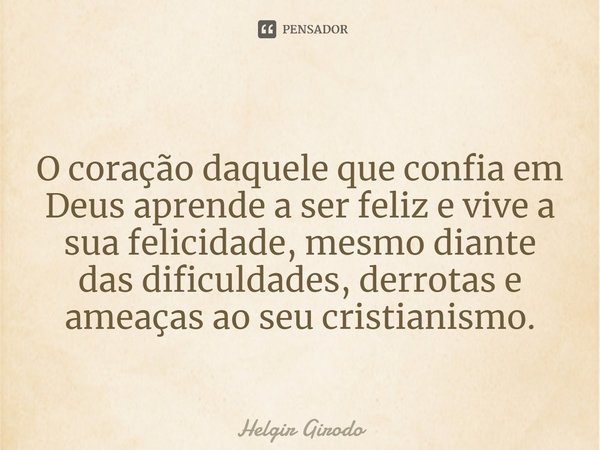 ⁠
O coração daquele que confia em Deus aprende a ser feliz e vive a sua felicidade, mesmo diante das dificuldades, derrotas e ameaças ao seu cristianismo.... Frase de Helgir Girodo.