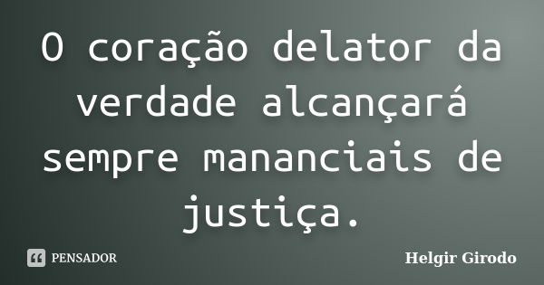 O coração delator da verdade alcançará sempre mananciais de justiça.... Frase de Helgir Girodo.