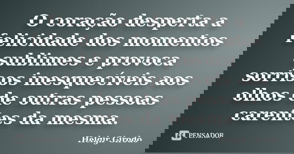O coração desperta a felicidade dos momentos sublimes e provoca sorrisos inesquecíveis aos olhos de outras pessoas carentes da mesma.... Frase de Helgir Girodo.