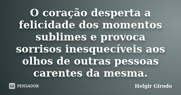 O coração desperta a felicidade dos momentos sublimes e provoca sorrisos inesquecíveis aos olhos de outras pessoas carentes da mesma.... Frase de Helgir Girodo.