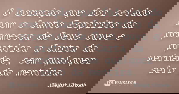 O coração que foi selado com o Santo Espírito da promessa de Deus ouve e pratica a Carta da verdade, sem qualquer selo da mentira.... Frase de Helgir Girodo.