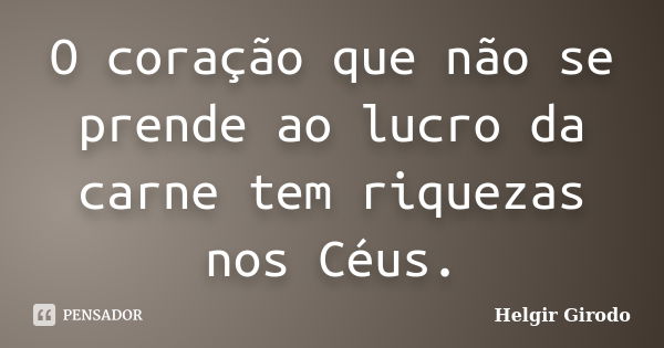 O coração que não se prende ao lucro da carne tem riquezas nos Céus.... Frase de Helgir Girodo.