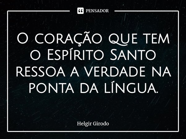 ⁠O coração que tem o Espírito Santo ressoa a verdade na ponta da língua.... Frase de Helgir Girodo.