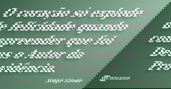 O coração só explode de felicidade quando compreender que foi Deus o Autor da Providência.... Frase de Helgir Girodo.