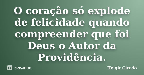 O coração só explode de felicidade quando compreender que foi Deus o Autor da Providência.... Frase de Helgir Girodo.