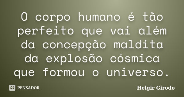 O corpo humano é tão perfeito que vai além da concepção maldita da explosão cósmica que formou o universo.... Frase de Helgir Girodo.