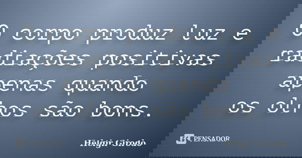 O corpo produz luz e radiações positivas apenas quando os olhos são bons.... Frase de Helgir Girodo.