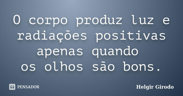 O corpo produz luz e radiações positivas apenas quando os olhos são bons.... Frase de Helgir Girodo.