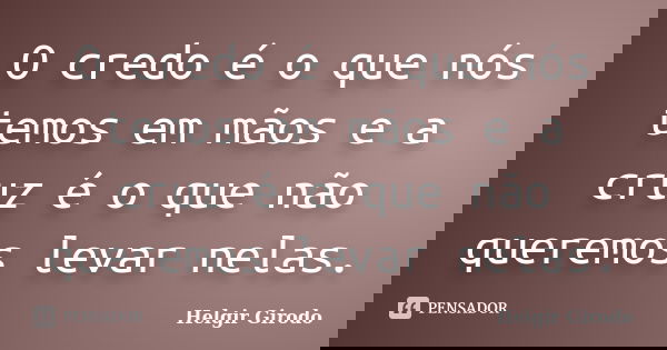O credo é o que nós temos em mãos e a cruz é o que não queremos levar nelas.... Frase de Helgir Girodo.