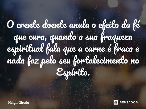 ⁠O crente doente anula o efeito da fé que cura, quando a sua fraqueza espiritual fala que a carne é fraca e nada faz pelo seu fortalecimento no Espírito.... Frase de Helgir Girodo.