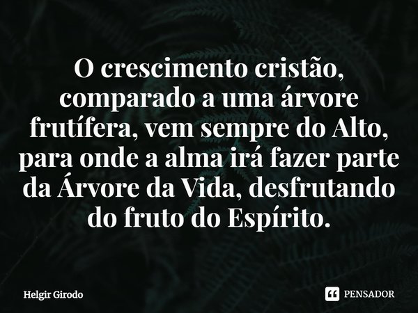 ⁠O crescimento cristão, comparado a uma árvore frutífera, vem sempre do Alto, para onde a alma irá fazer parte da Árvore da Vida, desfrutando do fruto do Espíri... Frase de Helgir Girodo.