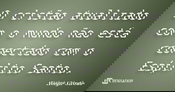 O cristão atualizado com o mundo não está conectado com o Espírito Santo.... Frase de Helgir Girodo.
