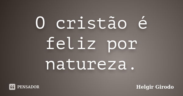 O cristão é feliz por natureza.... Frase de Helgir Girodo.