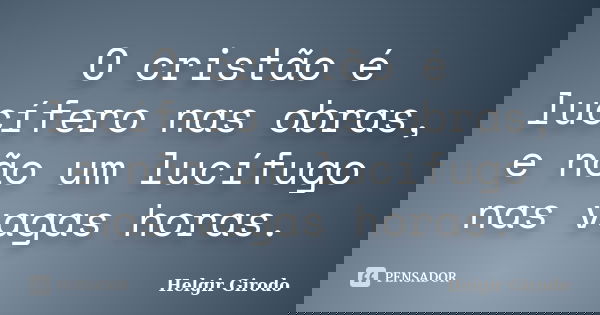 O cristão é lucífero nas obras, e não um lucífugo nas vagas horas.... Frase de Helgir Girodo.