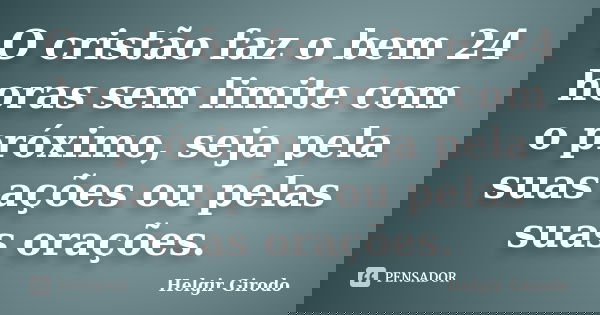 O cristão faz o bem 24 horas sem limite com o próximo, seja pela suas ações ou pelas suas orações.... Frase de Helgir Girodo.
