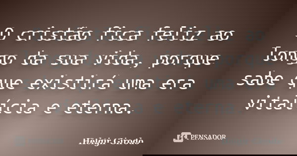 O cristão fica feliz ao longo da sua vida, porque sabe que existirá uma era vitalícia e eterna.... Frase de Helgir Girodo.