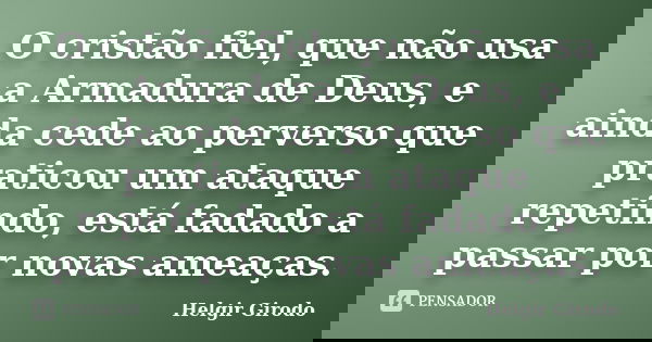 O cristão fiel, que não usa a Armadura de Deus, e ainda cede ao perverso que praticou um ataque repetindo, está fadado a passar por novas ameaças.... Frase de Helgir Girodo.