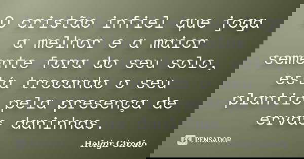 O cristão infiel que joga a melhor e a maior semente fora do seu solo, está trocando o seu plantio pela presença de ervas daninhas.... Frase de Helgir Girodo.