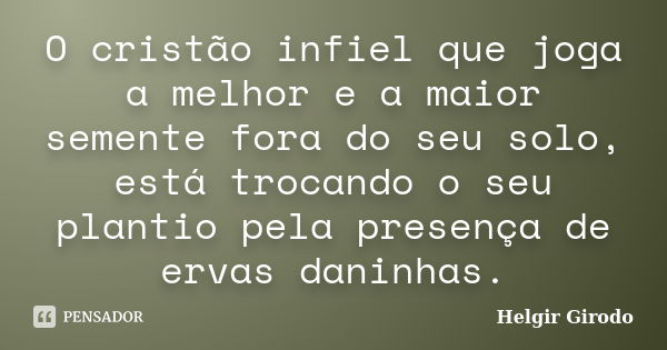 O cristão infiel que joga a melhor e a maior semente fora do seu solo, está trocando o seu plantio pela presença de ervas daninhas.... Frase de Helgir Girodo.