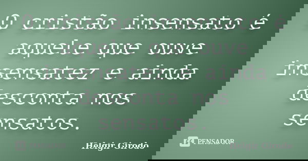 O cristão insensato é aquele que ouve insensatez e ainda desconta nos sensatos.... Frase de Helgir Girodo.
