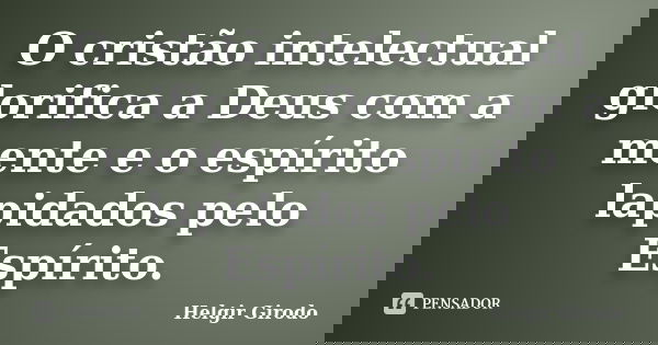 O cristão intelectual glorifica a Deus com a mente e o espírito lapidados pelo Espírito.... Frase de Helgir Girodo.