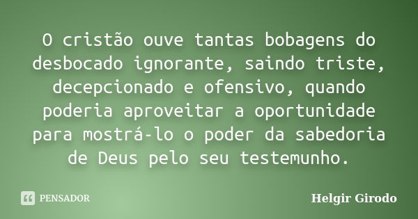 O cristão ouve tantas bobagens do desbocado ignorante, saindo triste, decepcionado e ofensivo, quando poderia aproveitar a oportunidade para mostrá-lo o poder d... Frase de Helgir Girodo.