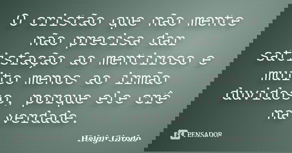 O cristão que não mente não precisa dar satisfação ao mentiroso e muito menos ao irmão duvidoso, porque ele crê na verdade.... Frase de Helgir Girodo.