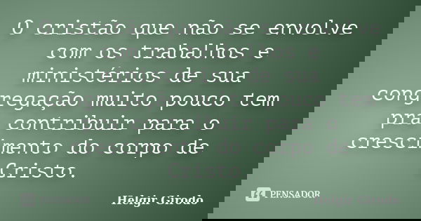 O cristão que não se envolve com os trabalhos e ministérios de sua congregação muito pouco tem pra contribuir para o crescimento do corpo de Cristo.... Frase de Helgir Girodo.