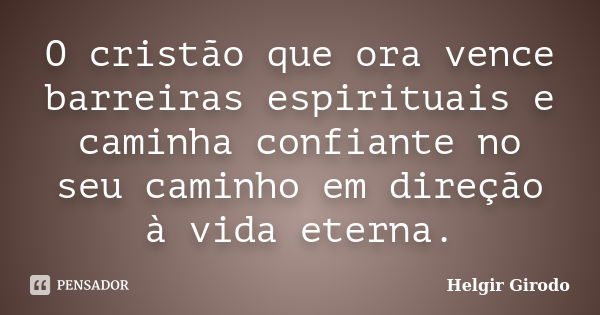 O cristão que ora vence barreiras espirituais e caminha confiante no seu caminho em direção à vida eterna.... Frase de Helgir Girodo.