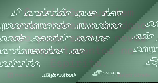 O cristão que tem comportamento mundano não pode sentir novos comportamentos no Espírito.... Frase de Helgir Girodo.
