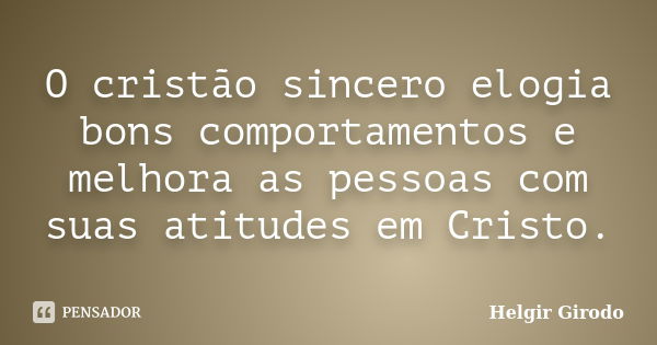 O cristão sincero elogia bons comportamentos e melhora as pessoas com suas atitudes em Cristo.... Frase de Helgir Girodo.