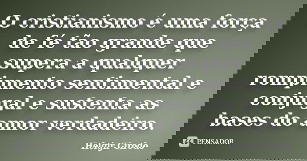 O cristianismo é uma força de fé tão grande que supera a qualquer rompimento sentimental e conjugal e sustenta as bases do amor verdadeiro.... Frase de Helgir Girodo.