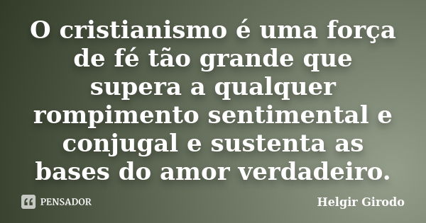 O cristianismo é uma força de fé tão grande que supera a qualquer rompimento sentimental e conjugal e sustenta as bases do amor verdadeiro.... Frase de Helgir Girodo.