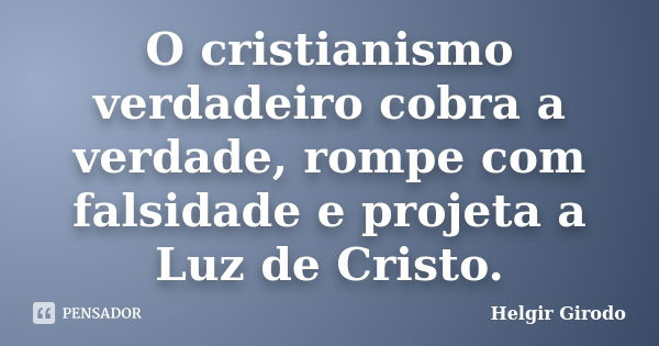 O cristianismo verdadeiro cobra a verdade, rompe com falsidade e projeta a Luz de Cristo.... Frase de Helgir Girodo.