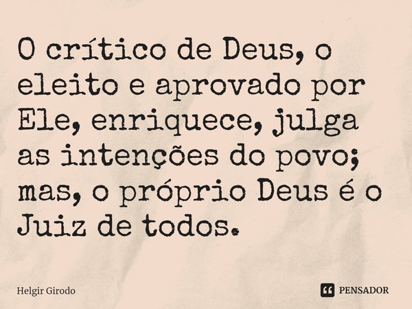 ⁠O crítico de Deus, o eleito e aprovado por Ele, enriquece, julga as intenções do povo; mas, o próprio Deus é o Juiz de todos.... Frase de Helgir Girodo.