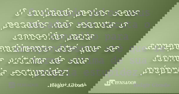 O culpado pelos seus pecados não escuta o conselho para arrependimento até que se torne vítima de sua própria estupidez.... Frase de Helgir Girodo.