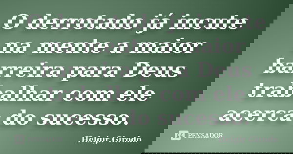 O derrotado já incute na mente a maior barreira para Deus trabalhar com ele acerca do sucesso.... Frase de Helgir Girodo.
