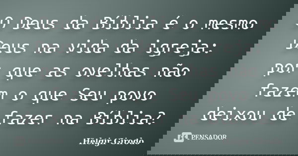 O Deus da Bíblia é o mesmo Deus na vida da igreja: por que as ovelhas não fazem o que Seu povo deixou de fazer na Bíblia?... Frase de Helgir Girodo.