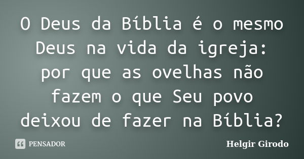 O Deus da Bíblia é o mesmo Deus na vida da igreja: por que as ovelhas não fazem o que Seu povo deixou de fazer na Bíblia?... Frase de Helgir Girodo.