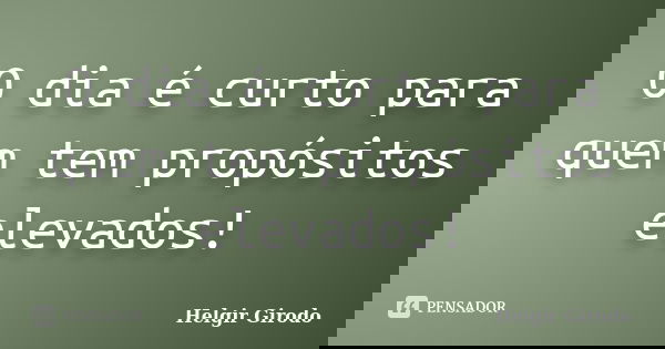 O dia é curto para quem tem propósitos elevados!... Frase de Helgir Girodo.