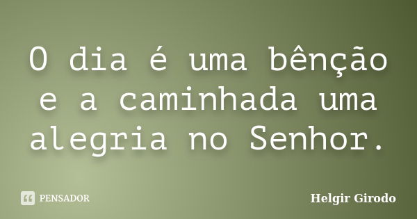 O dia é uma bênção e a caminhada uma alegria no Senhor.... Frase de Helgir Girodo.