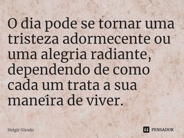 ⁠O dia pode se tornar uma tristeza adormecente ou uma alegria radiante, dependendo de como cada um trata a sua maneira de viver.... Frase de Helgir Girodo.