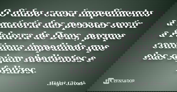 O diabo causa impedimento a maioria das pessoas ouvir a Palavra de Deus, porque continua impedindo que elas sejam obedientes e felizes.... Frase de Helgir girodo.