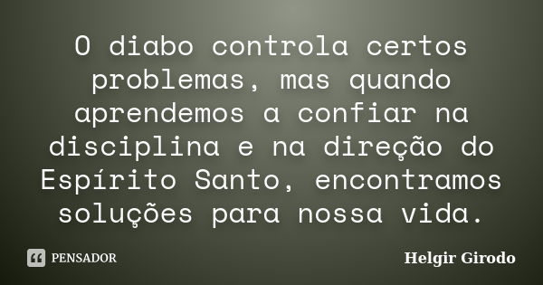 O diabo controla certos problemas, mas quando aprendemos a confiar na disciplina e na direção do Espírito Santo, encontramos soluções para nossa vida.... Frase de Helgir Girodo.