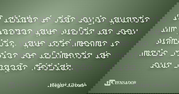 O diabo é tão sujo quanto um porco que volta ao seu vômito, que até mesmo o mais rico se alimenta de sua ração fétida.... Frase de Helgir Girodo.